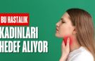 Bu hastalık kadınları hedef alıyor! Fark edilmezse bıçak altı kaçınılmaz