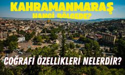 Kahramanmaraş hangi bölgede? Coğrafi özellikleri nelerdir?