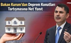 Bakan Kurum’dan Deprem Konutları Tartışmasına Net Yanıt