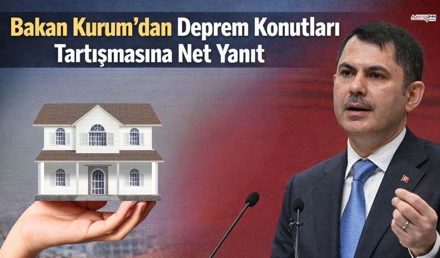 Bakan Kurum’dan Deprem Konutları Tartışmasına Net Yanıt